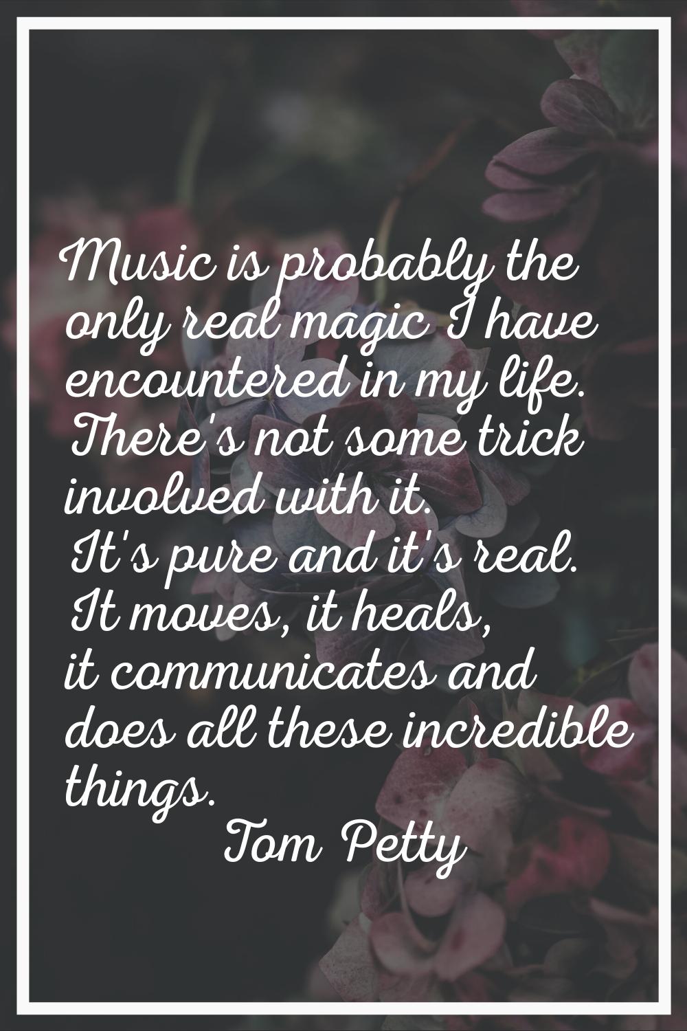 Music is probably the only real magic I have encountered in my life. There's not some trick involve