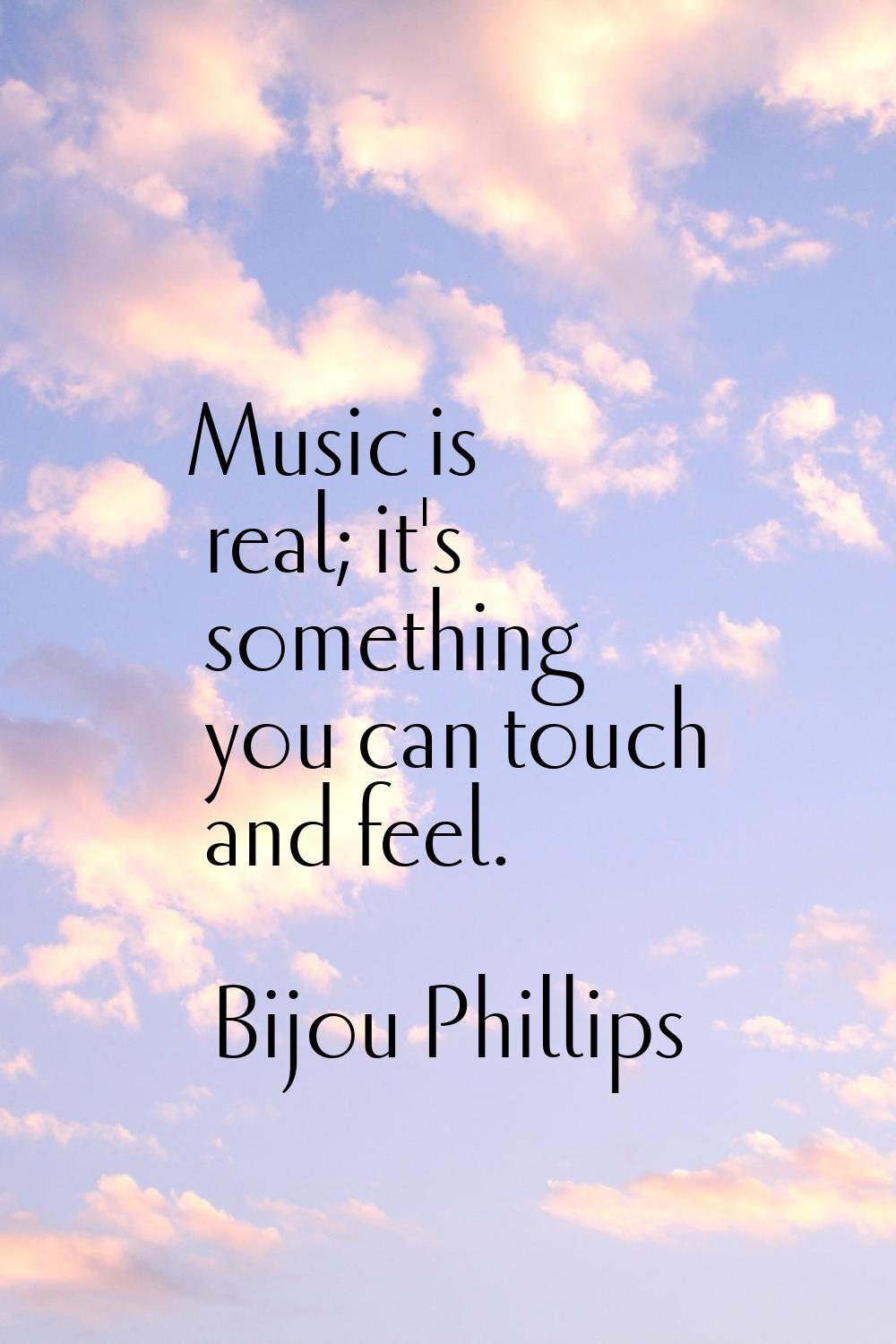 Music is real; it's something you can touch and feel.
