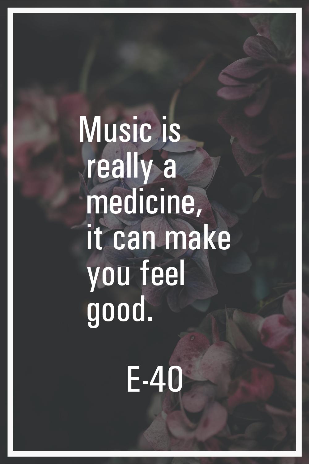 Music is really a medicine, it can make you feel good.