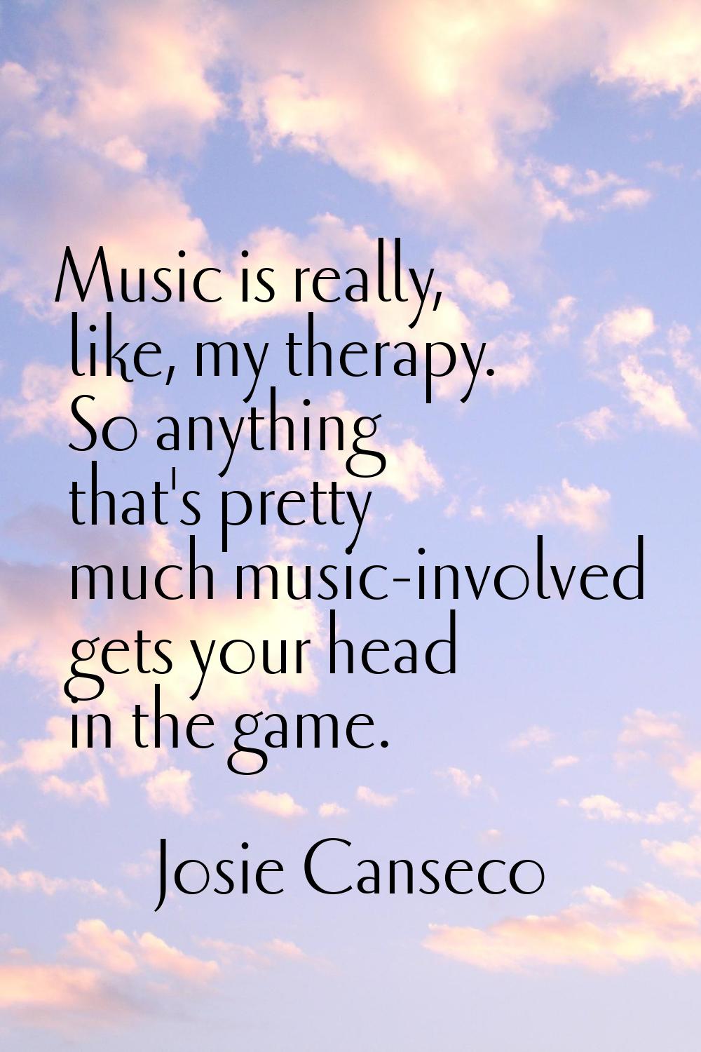 Music is really, like, my therapy. So anything that's pretty much music-involved gets your head in 