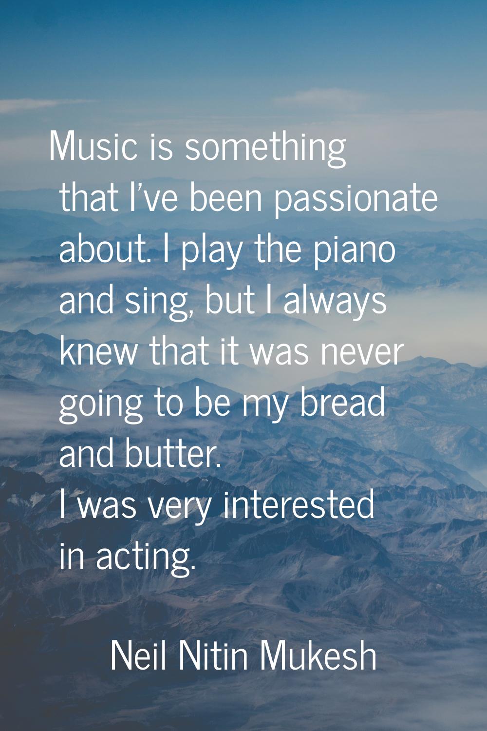 Music is something that I've been passionate about. I play the piano and sing, but I always knew th