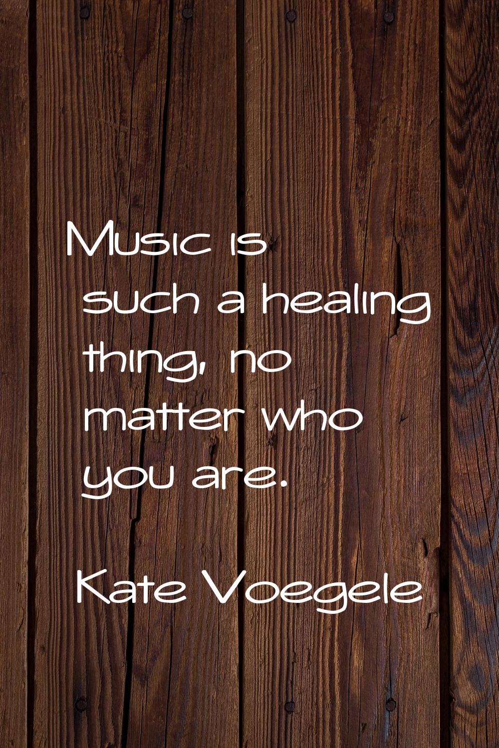 Music is such a healing thing, no matter who you are.