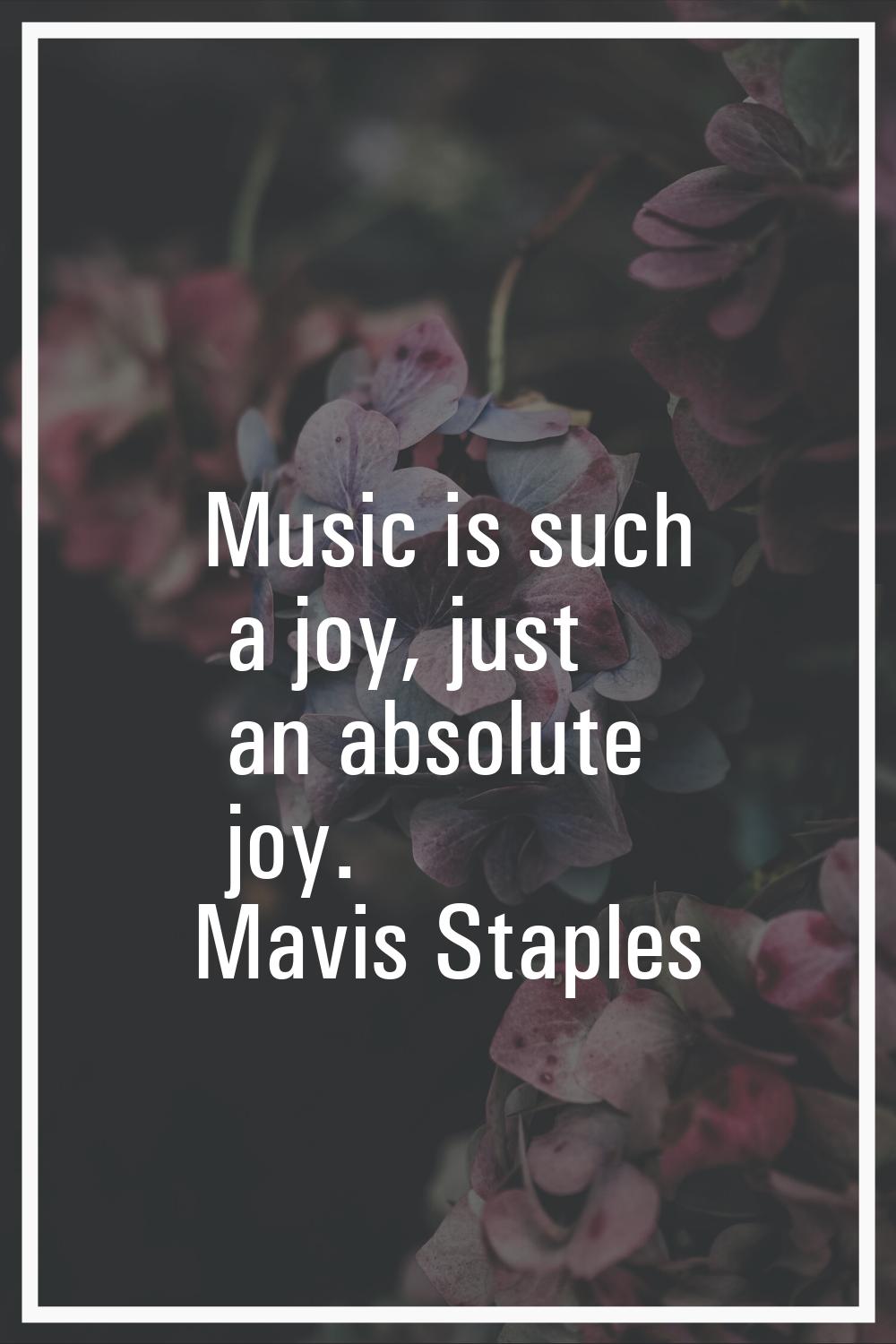 Music is such a joy, just an absolute joy.