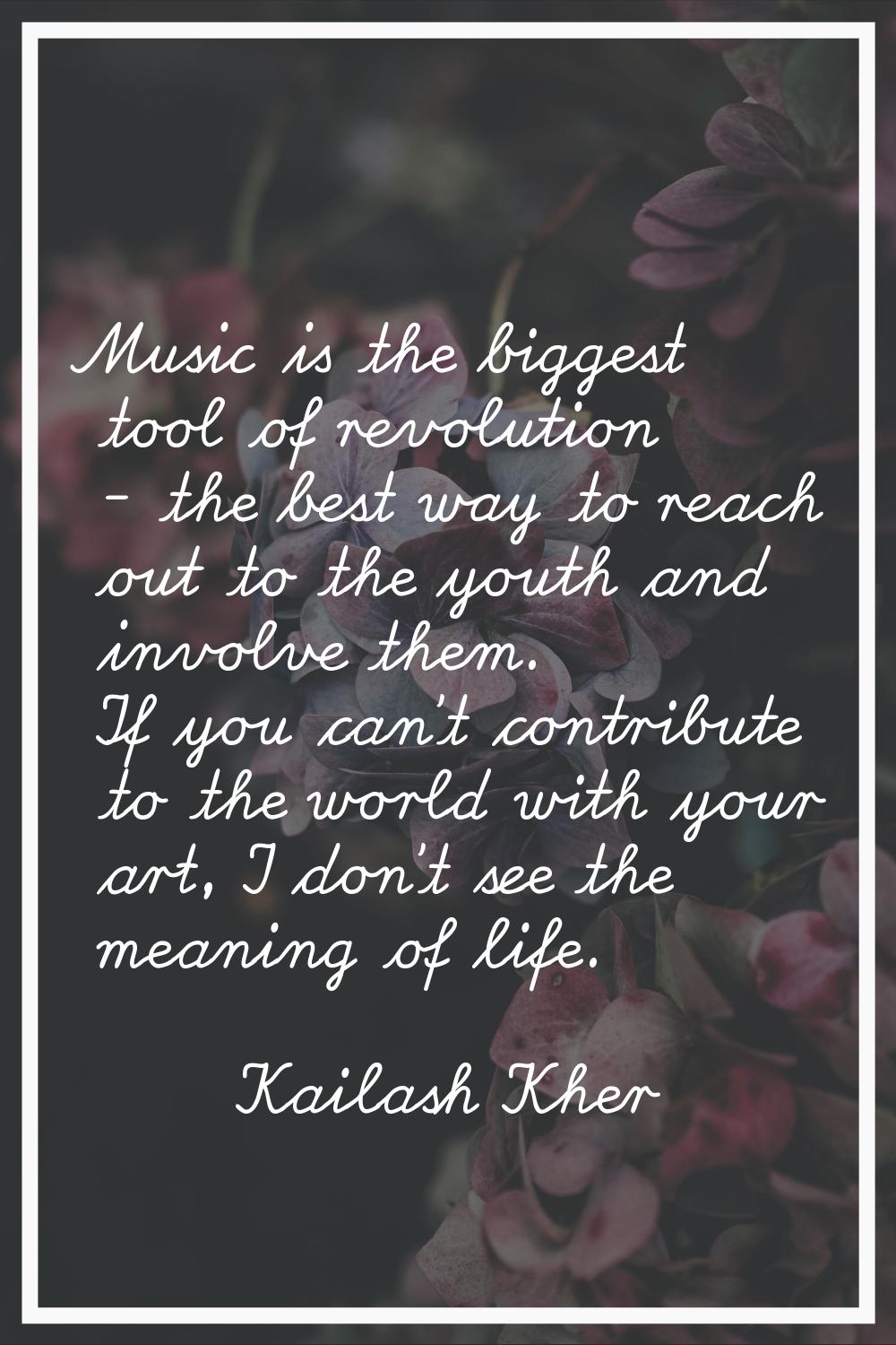 Music is the biggest tool of revolution - the best way to reach out to the youth and involve them. 