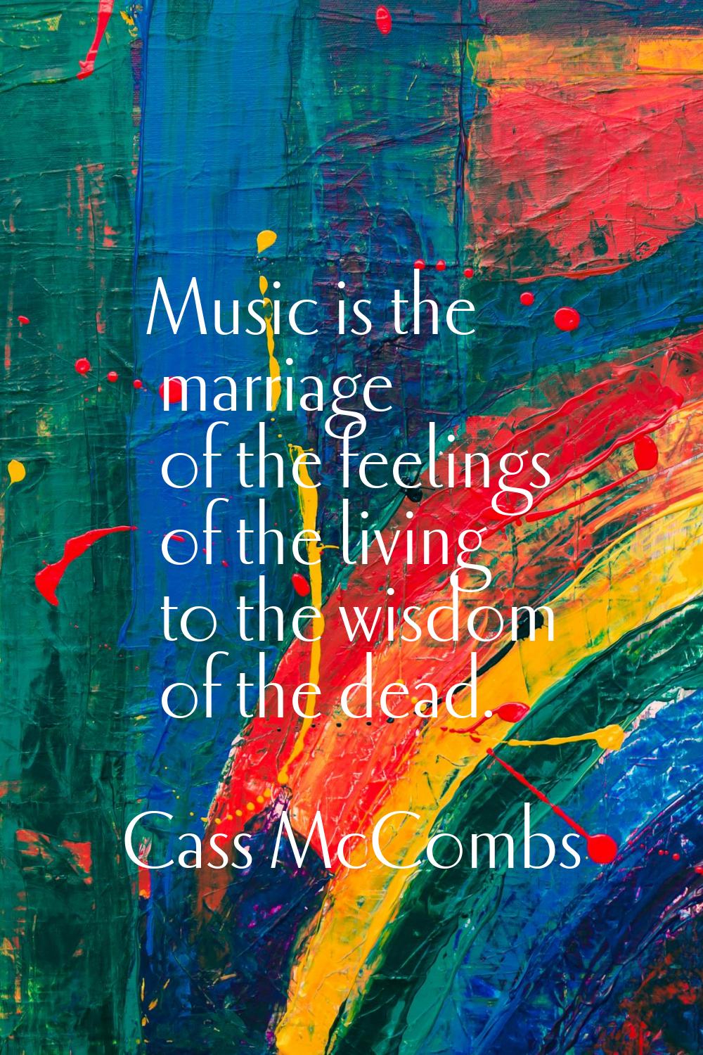 Music is the marriage of the feelings of the living to the wisdom of the dead.