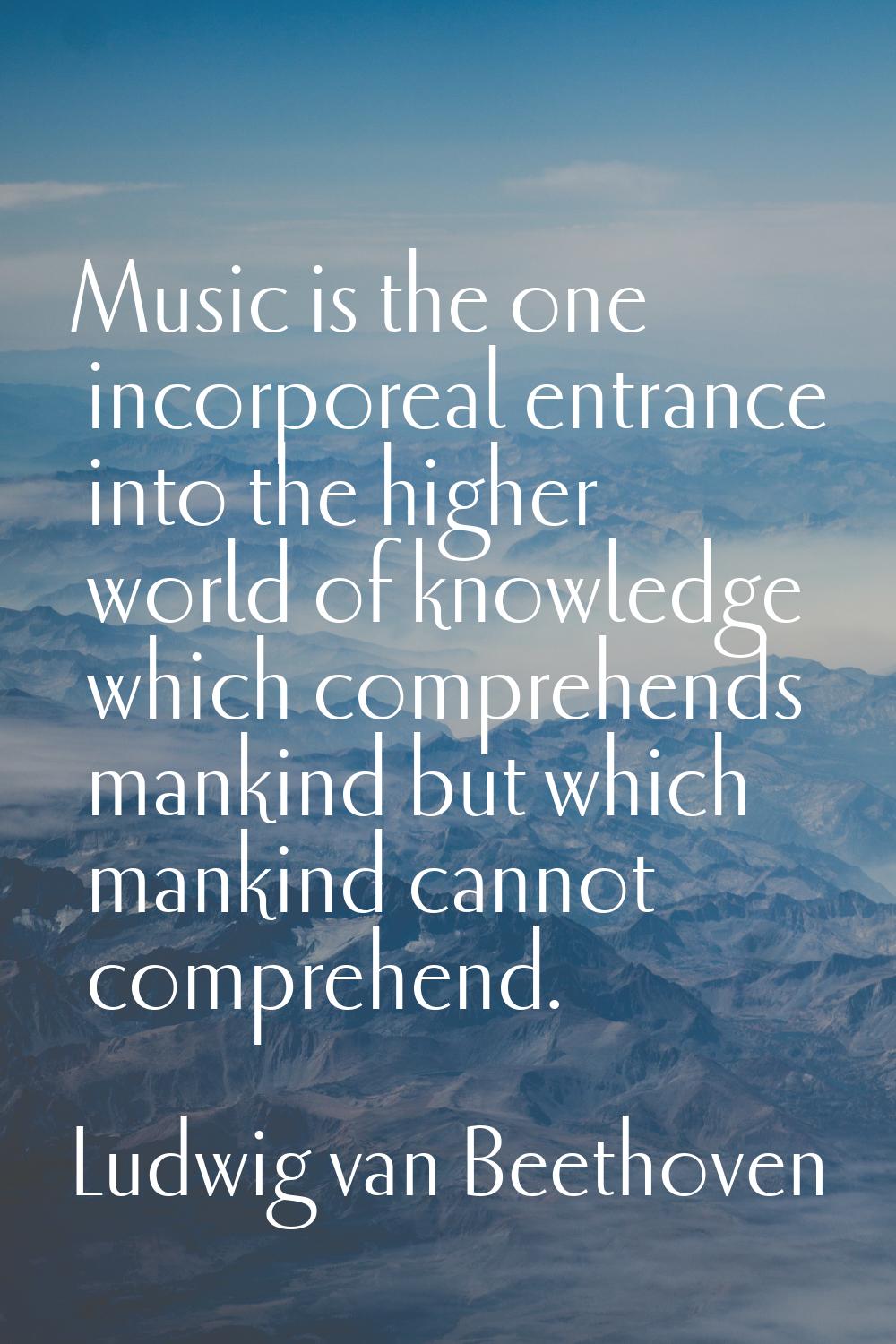 Music is the one incorporeal entrance into the higher world of knowledge which comprehends mankind 