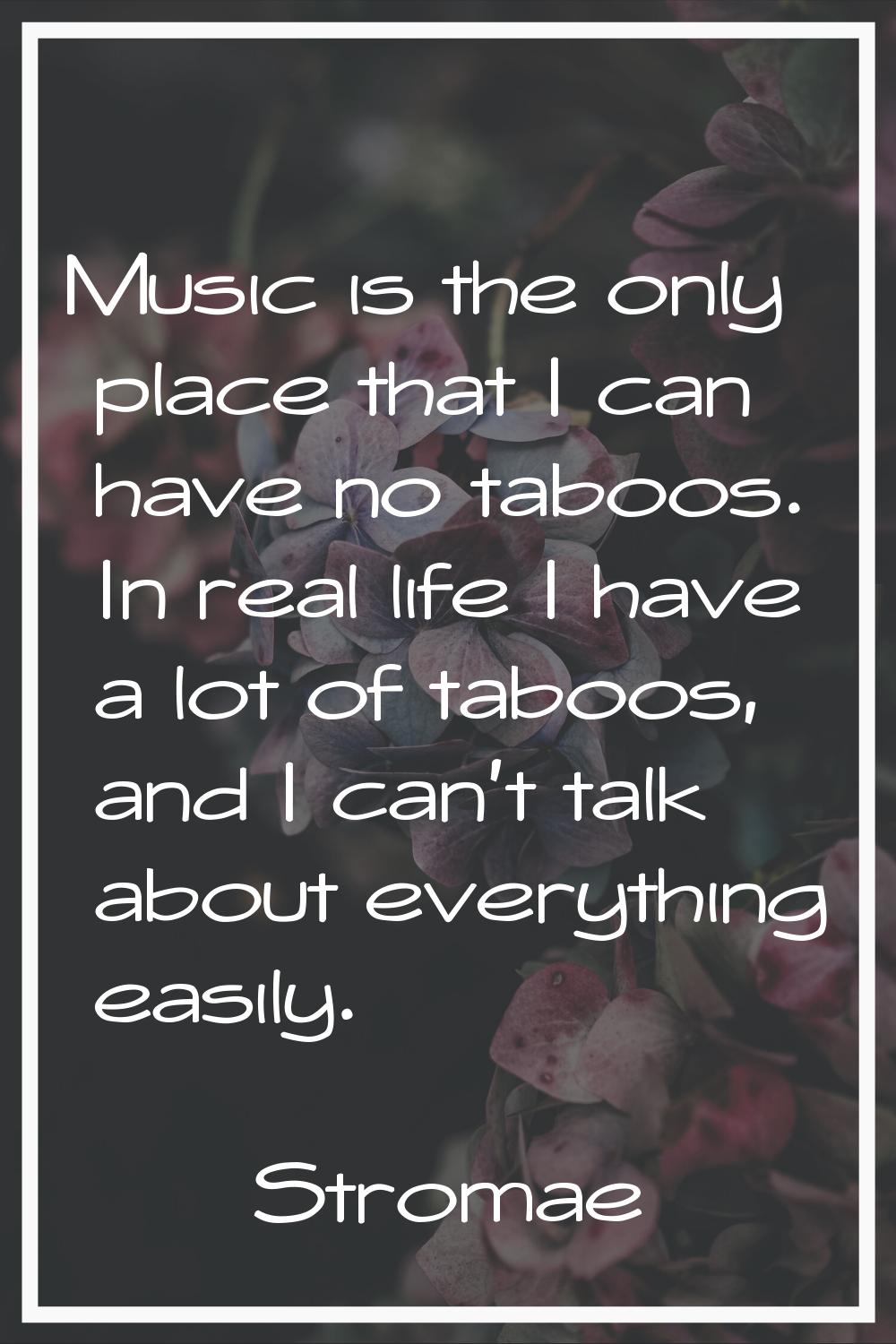 Music is the only place that I can have no taboos. In real life I have a lot of taboos, and I can't