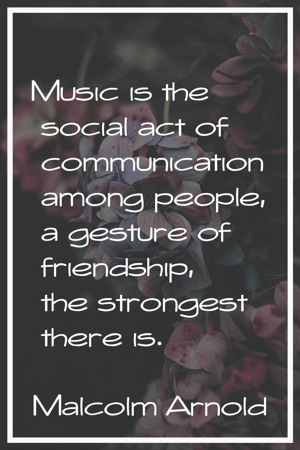 Music is the social act of communication among people, a gesture of friendship, the strongest there