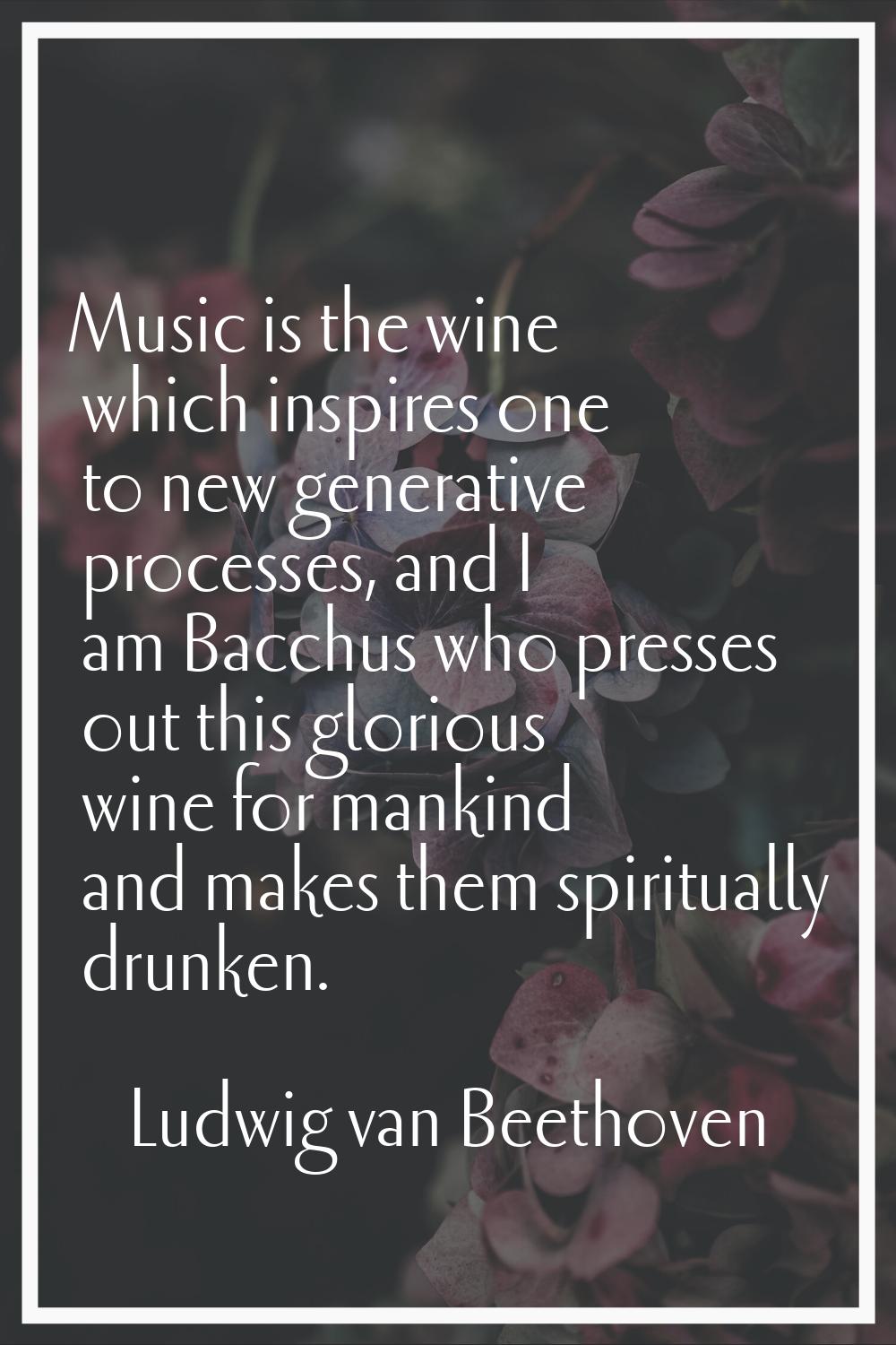 Music is the wine which inspires one to new generative processes, and I am Bacchus who presses out 