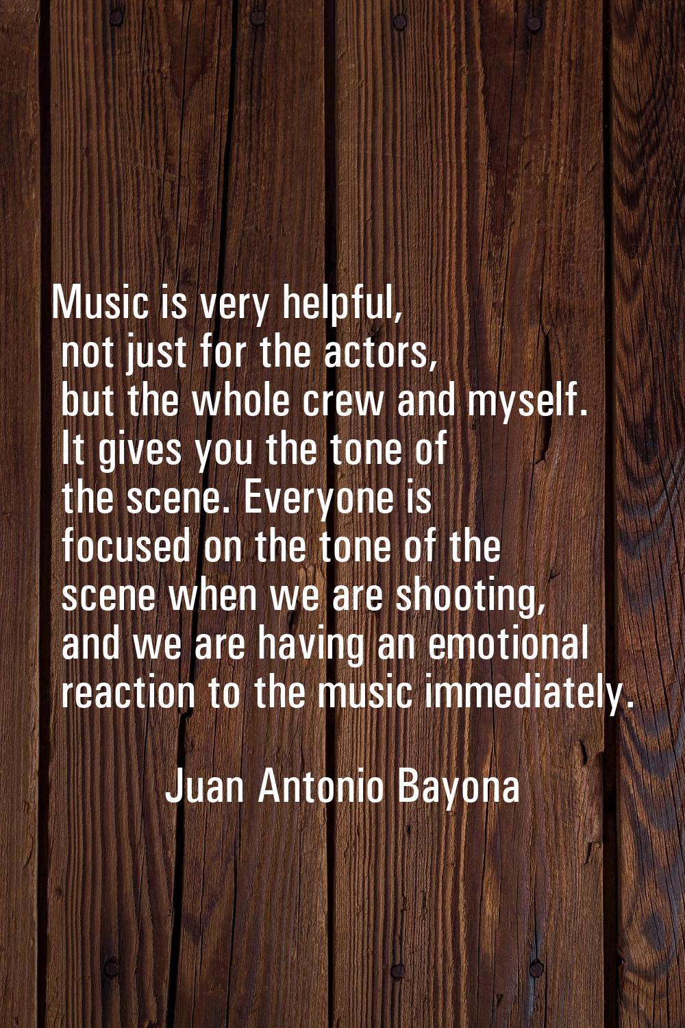 Music is very helpful, not just for the actors, but the whole crew and myself. It gives you the ton