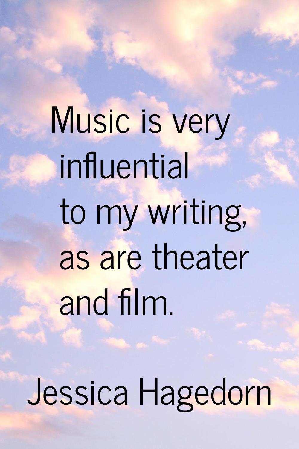 Music is very influential to my writing, as are theater and film.