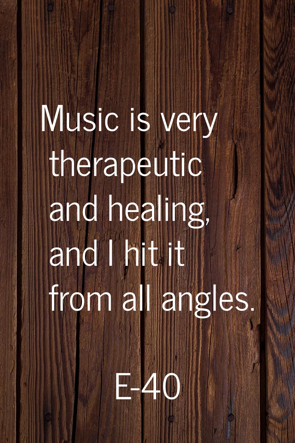 Music is very therapeutic and healing, and I hit it from all angles.