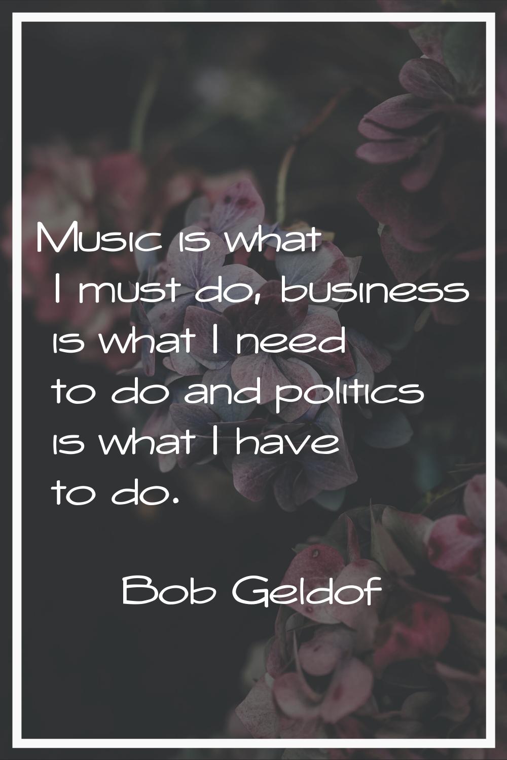 Music is what I must do, business is what I need to do and politics is what I have to do.