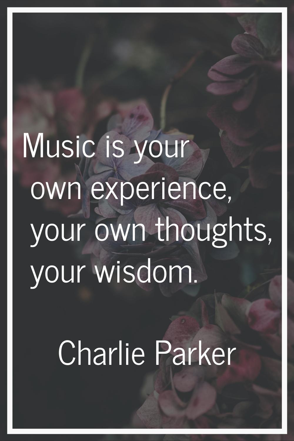 Music is your own experience, your own thoughts, your wisdom.