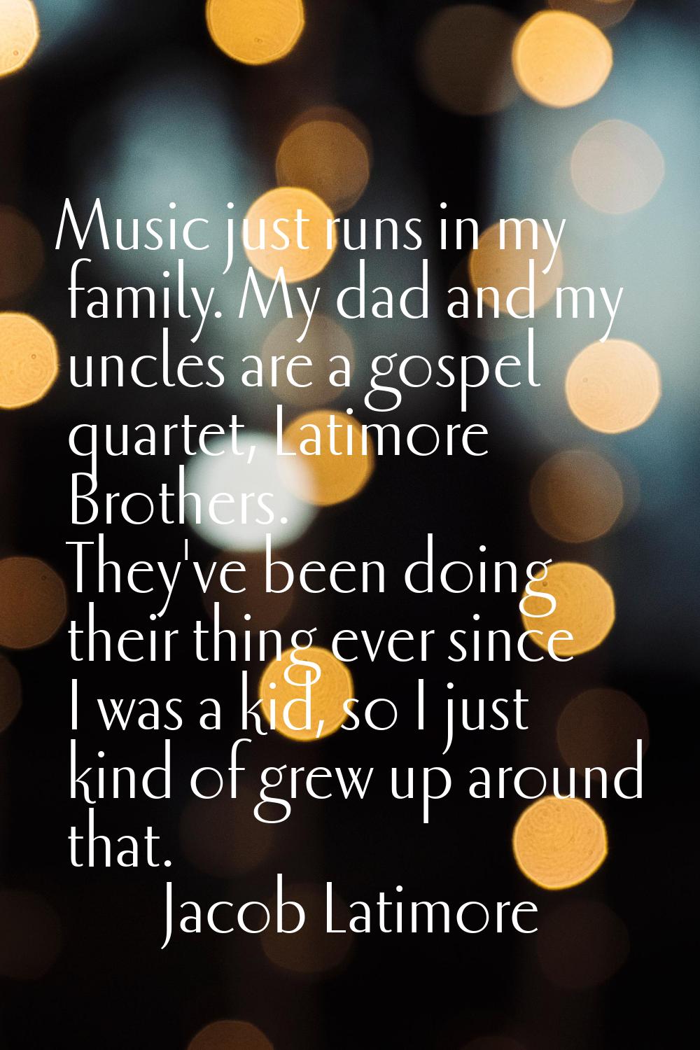 Music just runs in my family. My dad and my uncles are a gospel quartet, Latimore Brothers. They've
