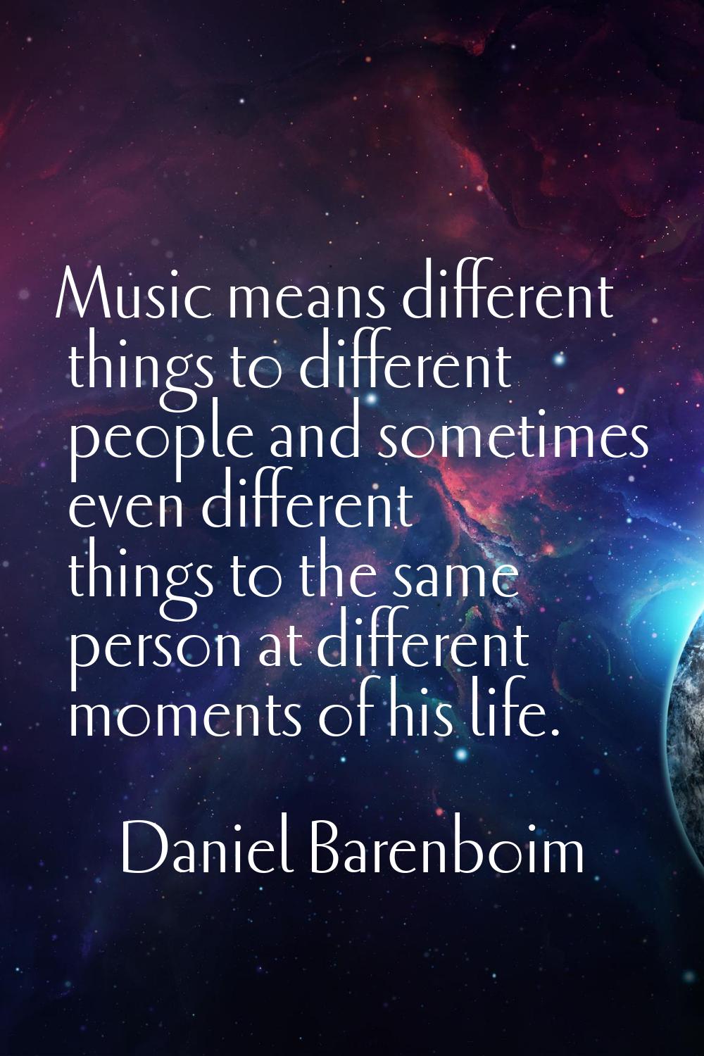Music means different things to different people and sometimes even different things to the same pe