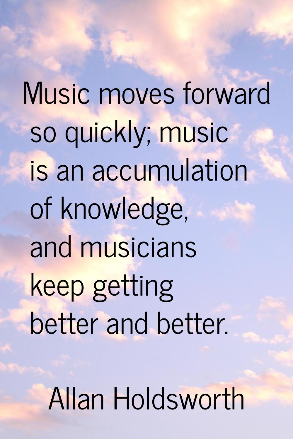 Music moves forward so quickly; music is an accumulation of knowledge, and musicians keep getting b