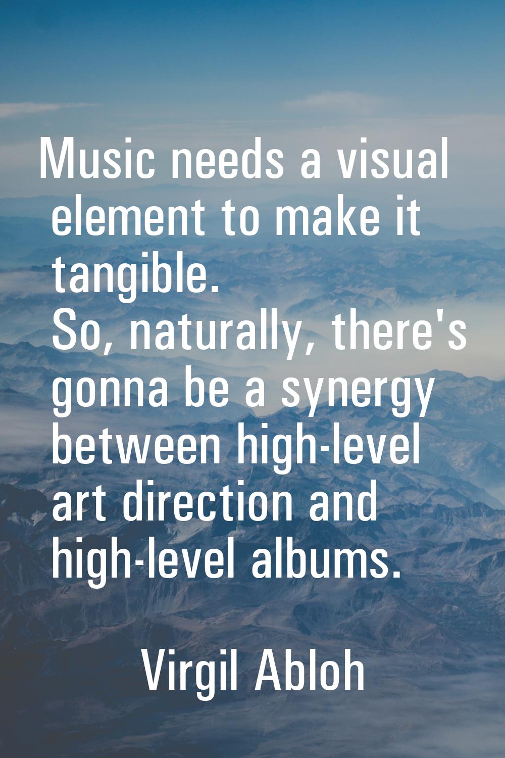 Music needs a visual element to make it tangible. So, naturally, there's gonna be a synergy between