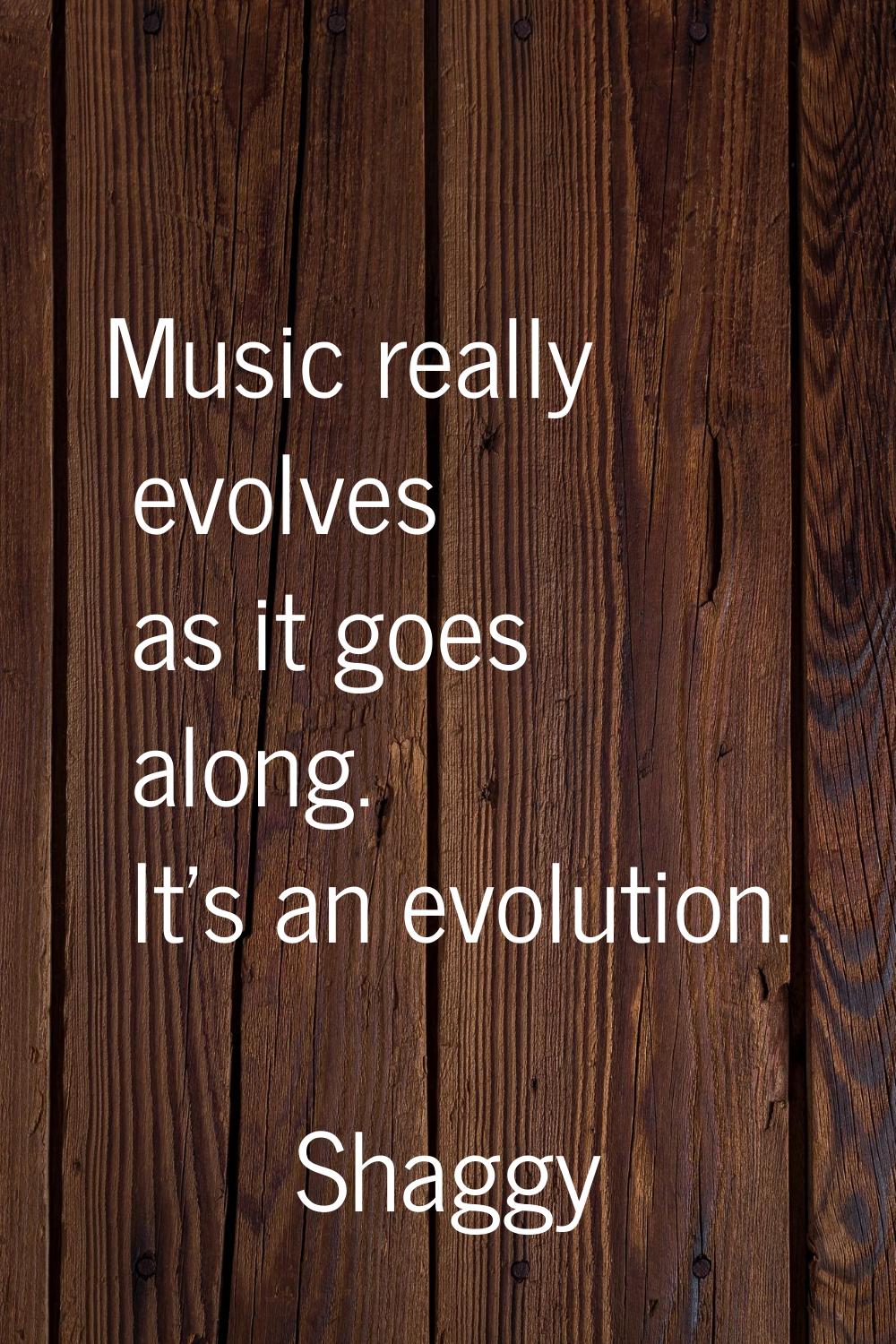 Music really evolves as it goes along. It's an evolution.