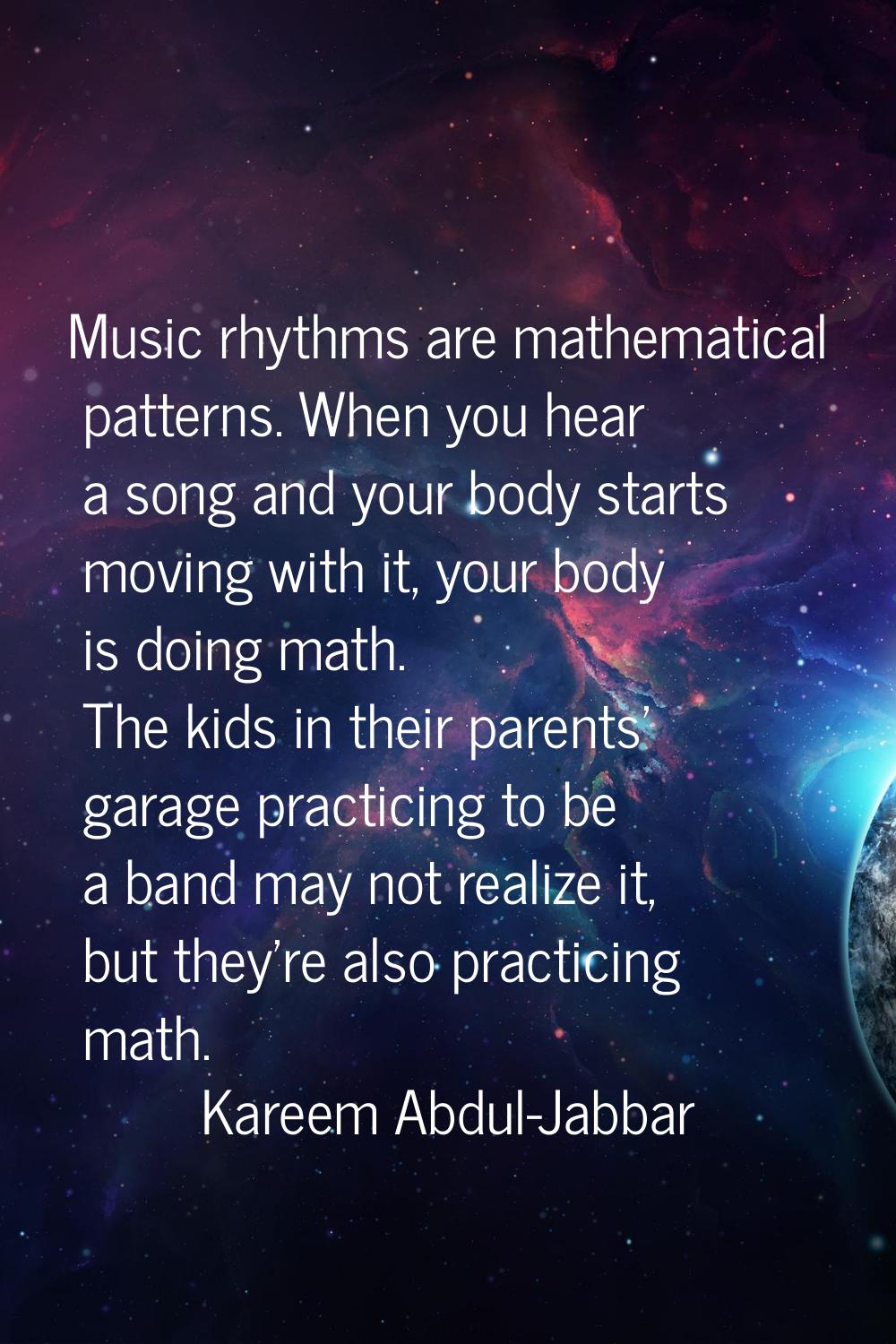 Music rhythms are mathematical patterns. When you hear a song and your body starts moving with it, 