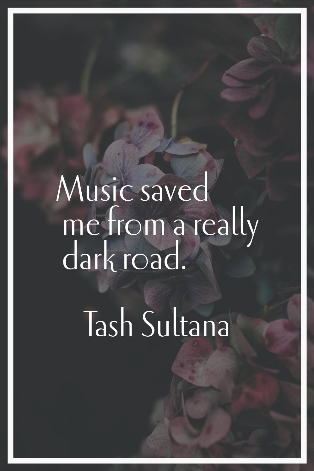 Music saved me from a really dark road.
