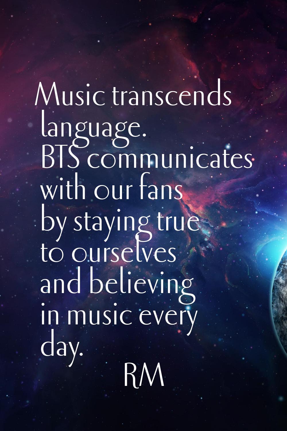 Music transcends language. BTS communicates with our fans by staying true to ourselves and believin