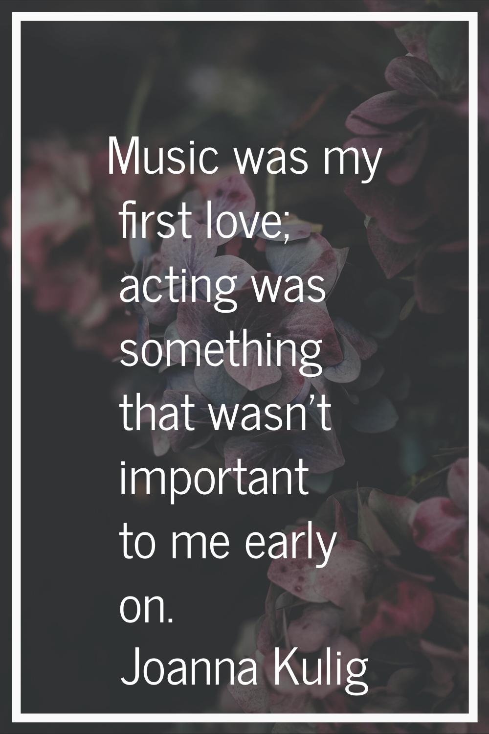 Music was my first love; acting was something that wasn't important to me early on.