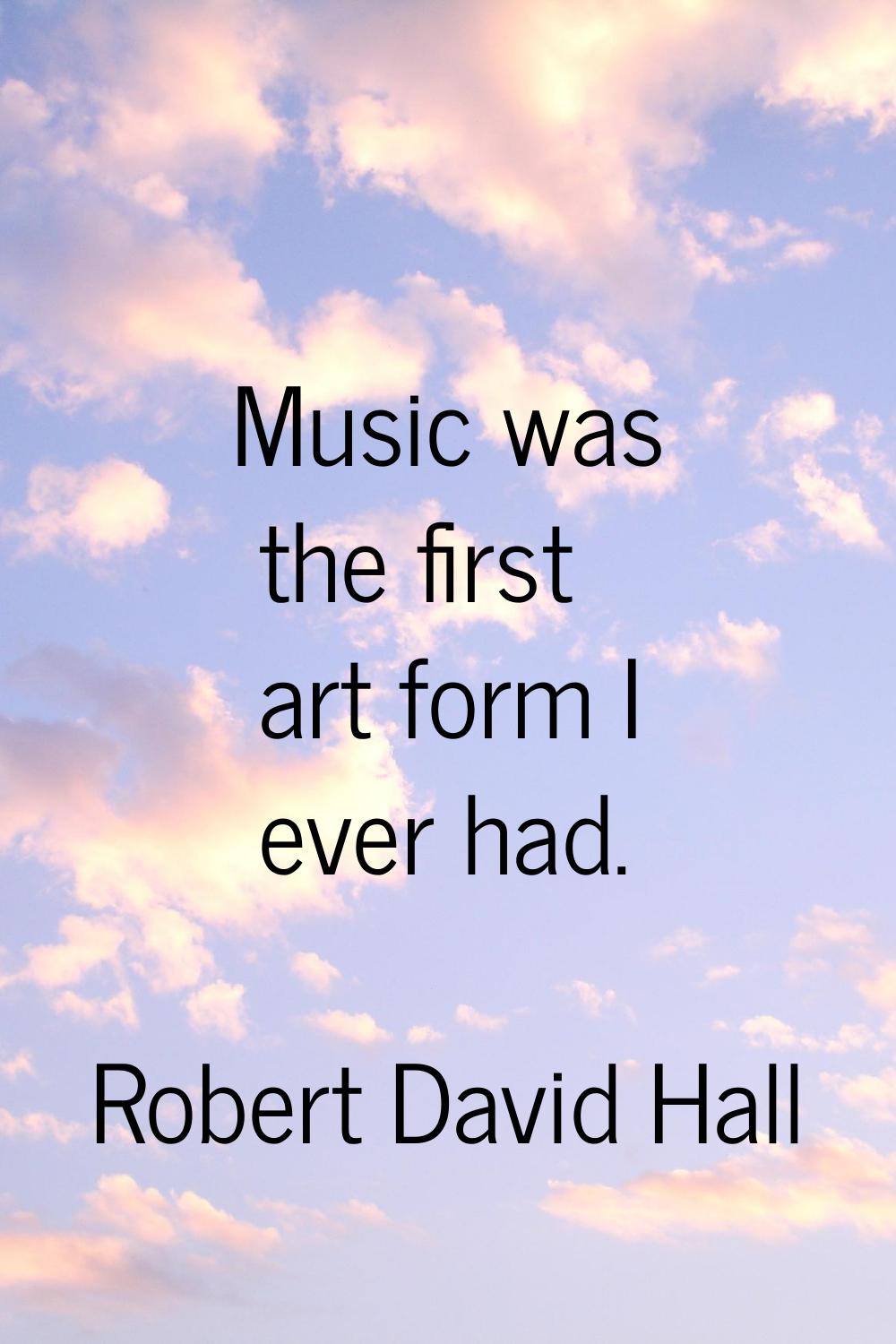 Music was the first art form I ever had.
