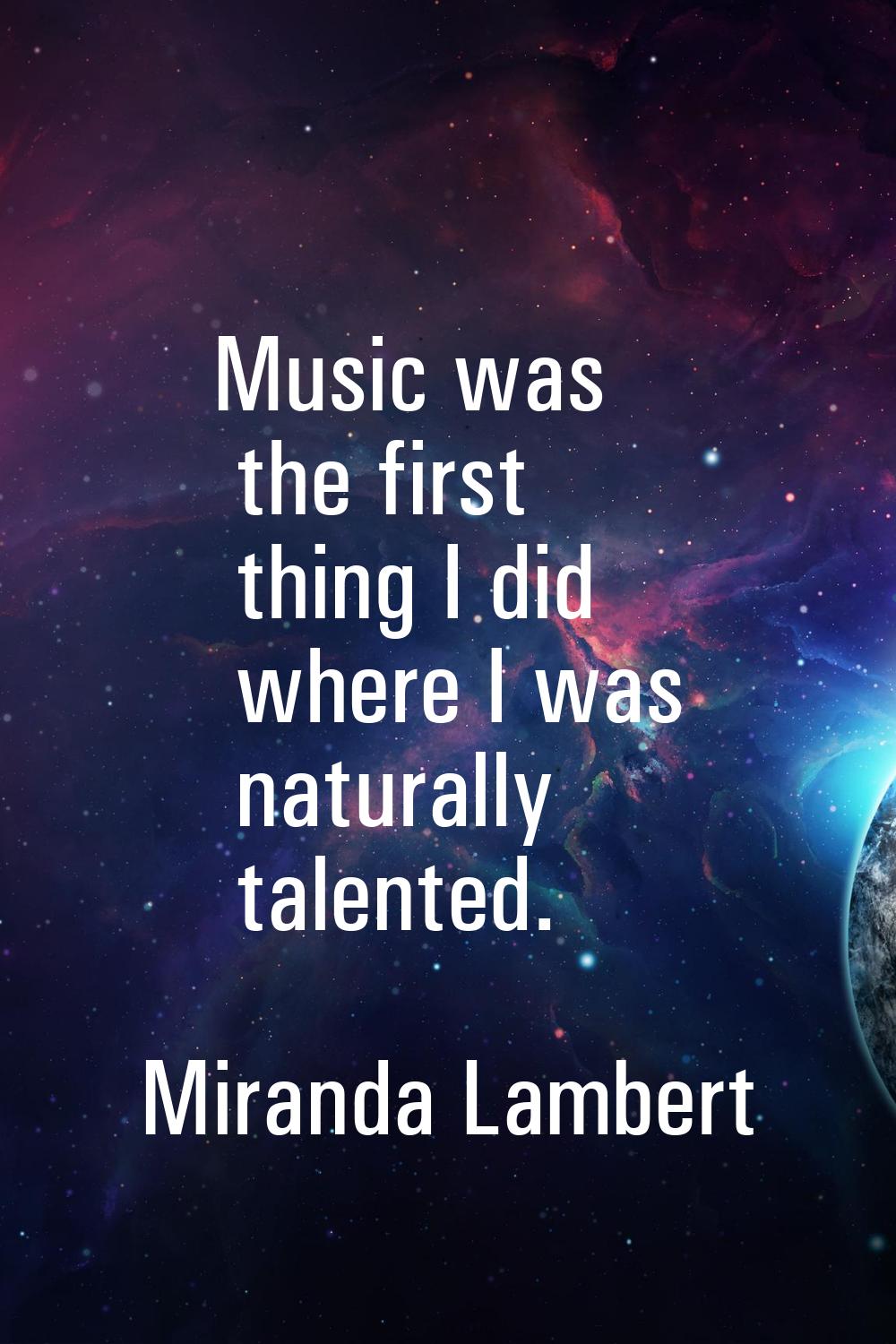 Music was the first thing I did where I was naturally talented.