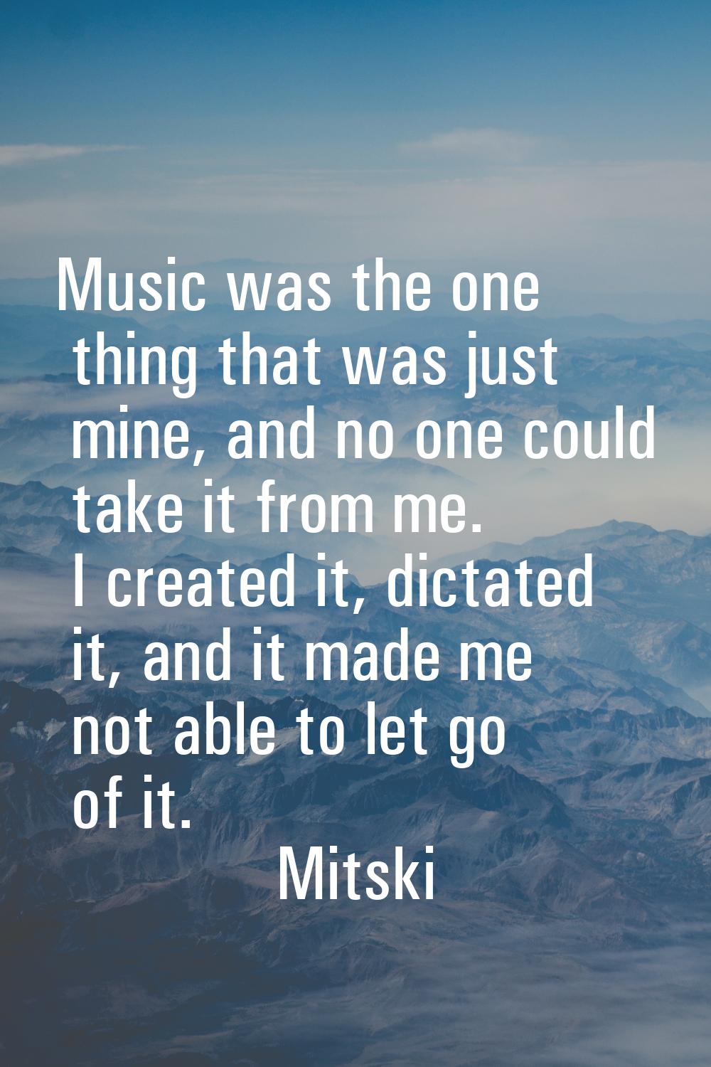 Music was the one thing that was just mine, and no one could take it from me. I created it, dictate