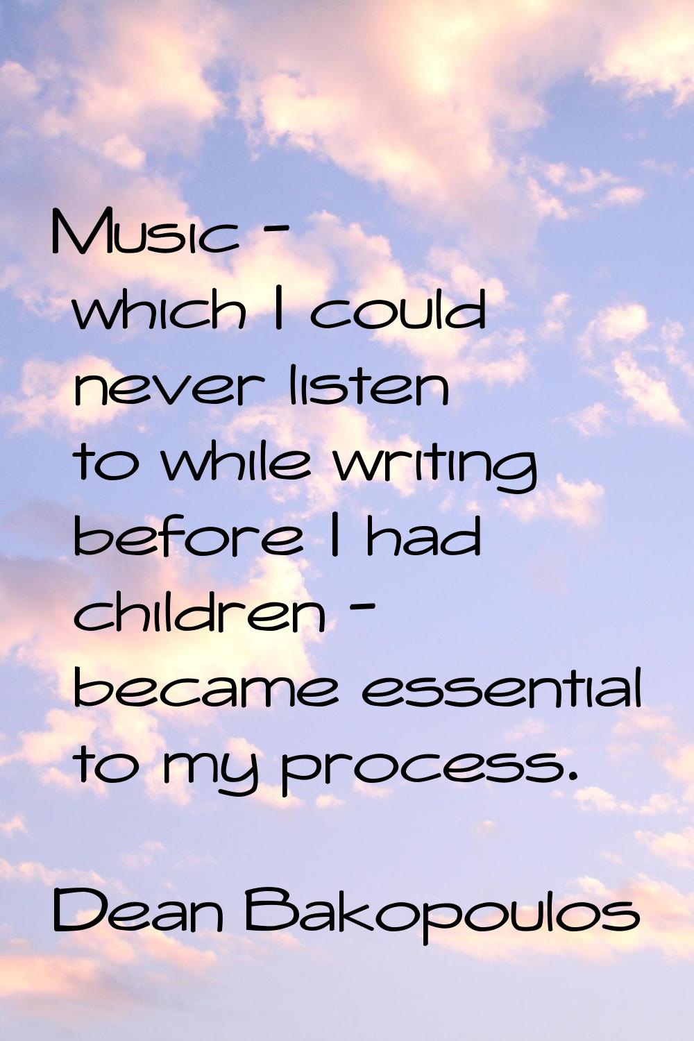 Music - which I could never listen to while writing before I had children - became essential to my 