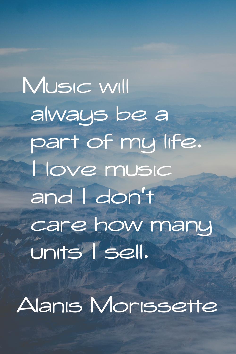 Music will always be a part of my life. I love music and I don't care how many units I sell.