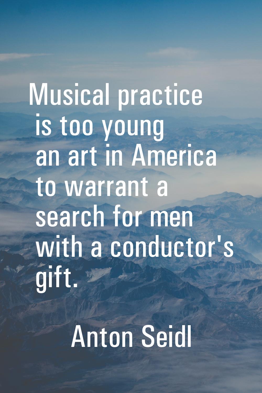 Musical practice is too young an art in America to warrant a search for men with a conductor's gift