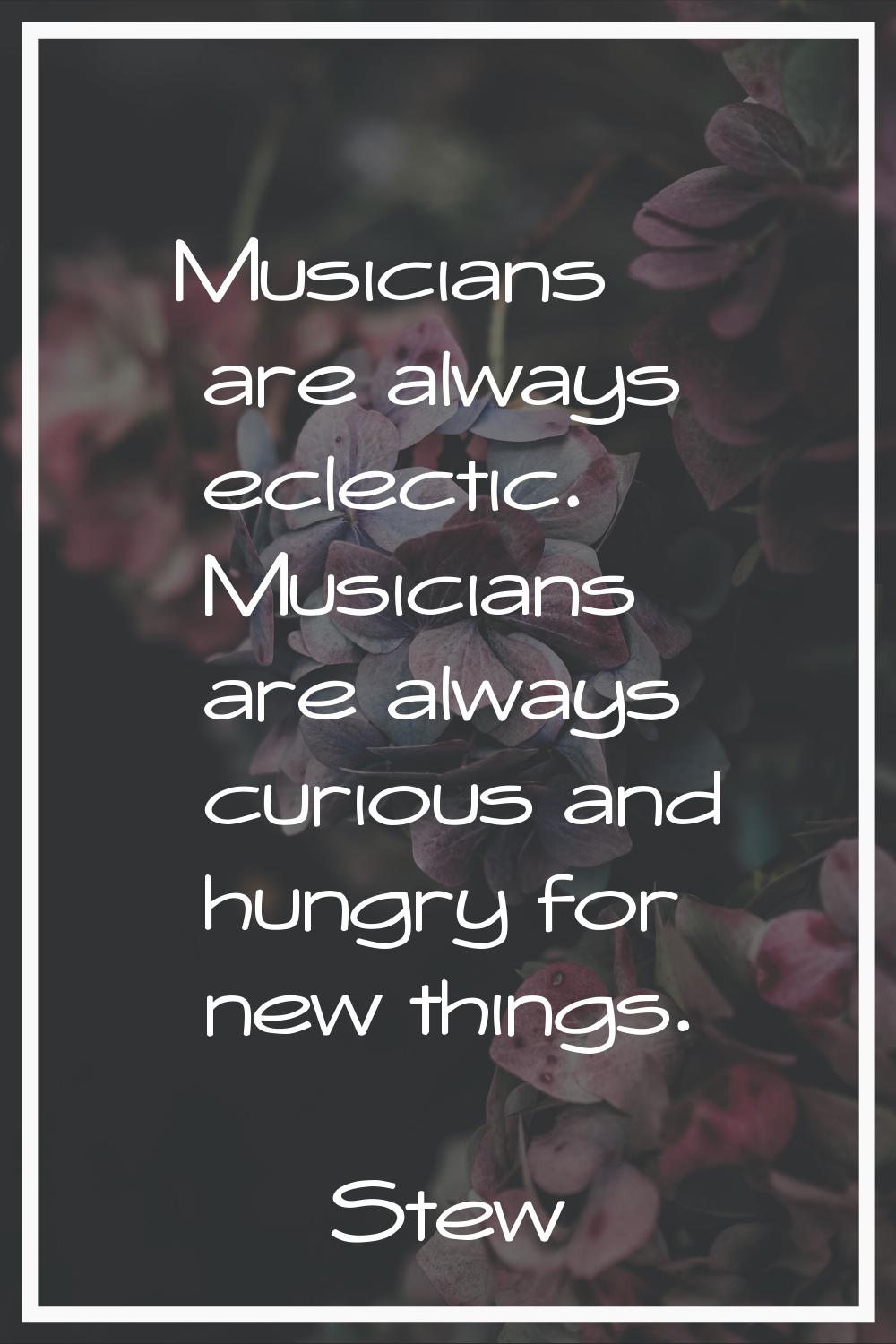 Musicians are always eclectic. Musicians are always curious and hungry for new things.