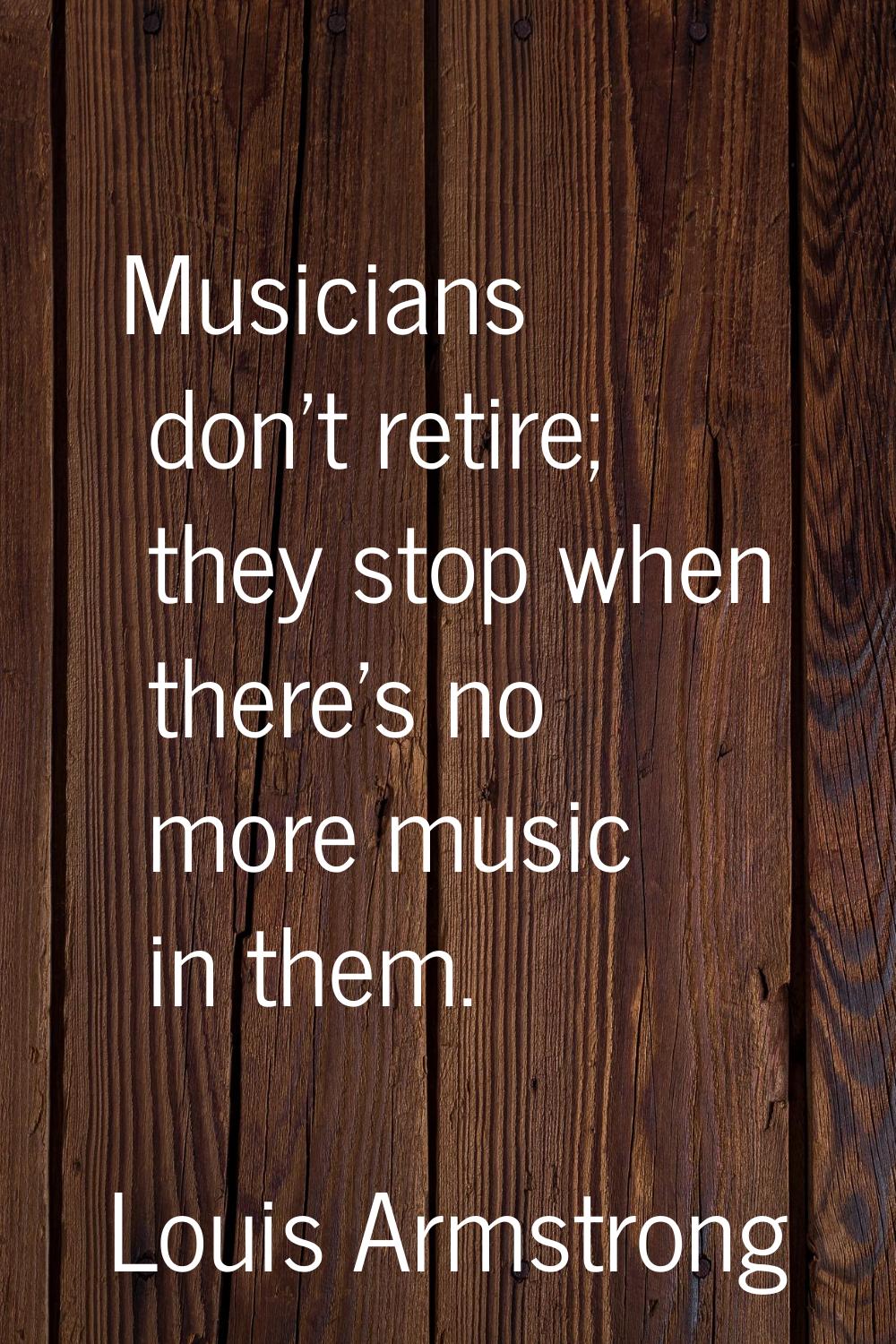Musicians don't retire; they stop when there's no more music in them.