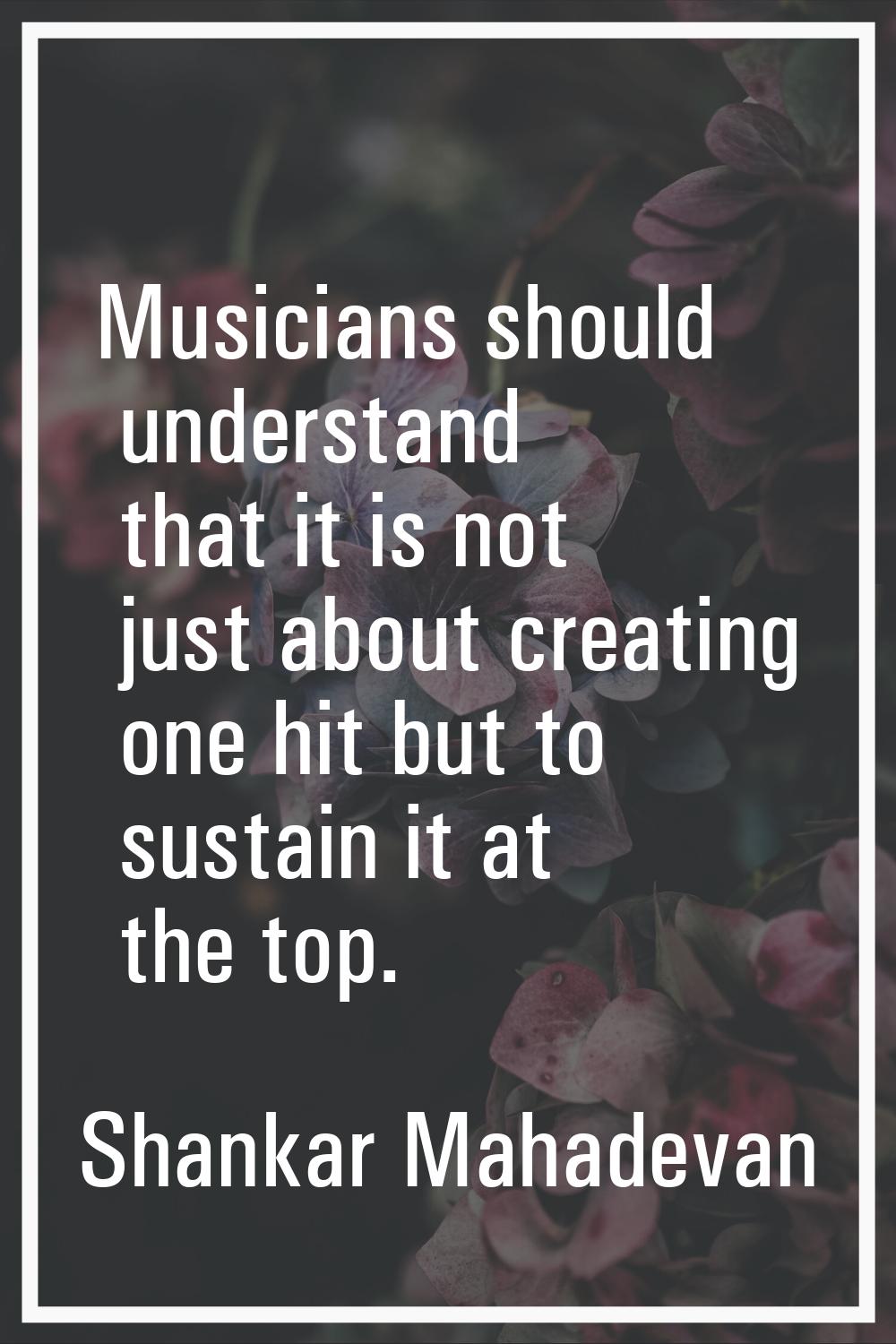 Musicians should understand that it is not just about creating one hit but to sustain it at the top