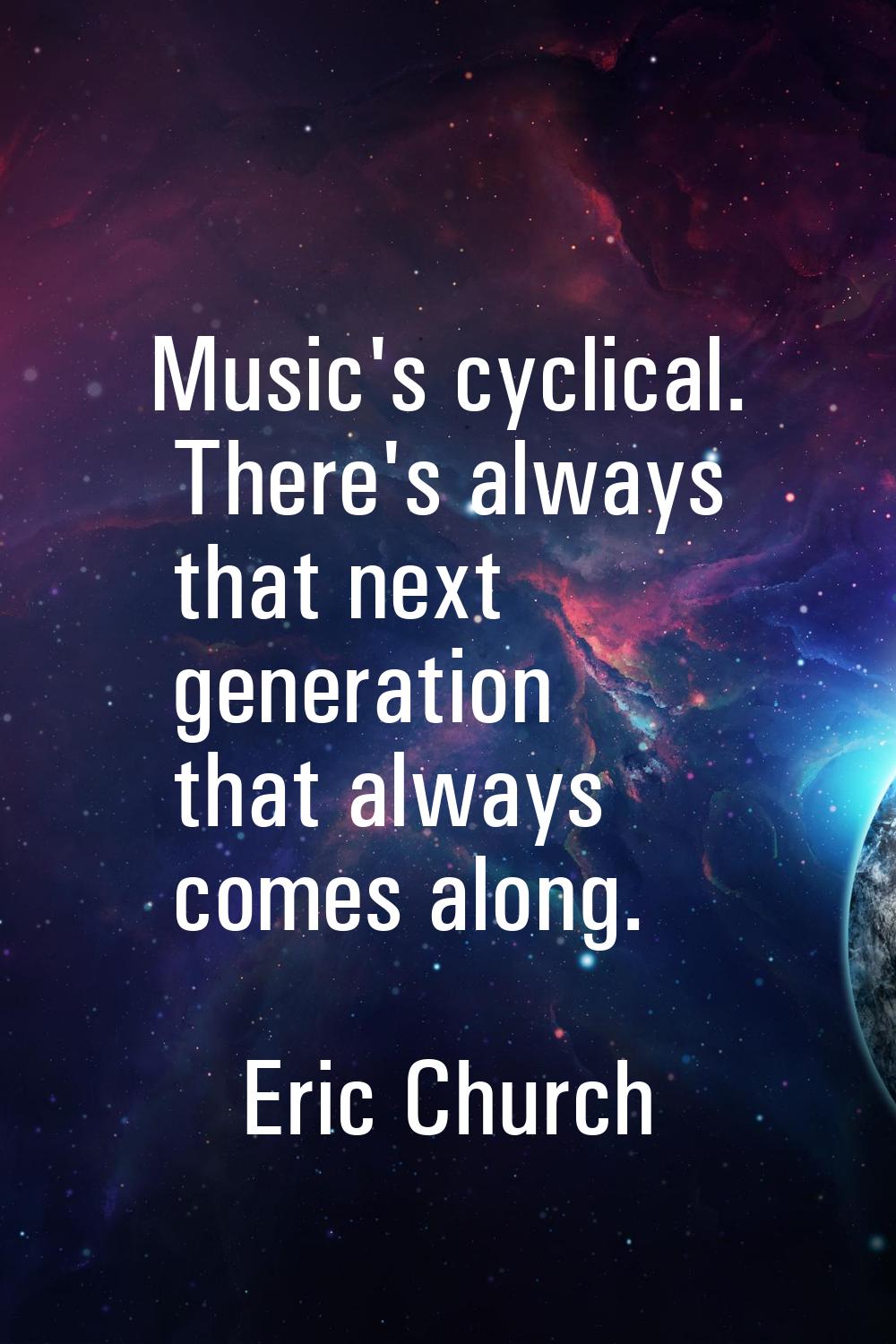 Music's cyclical. There's always that next generation that always comes along.