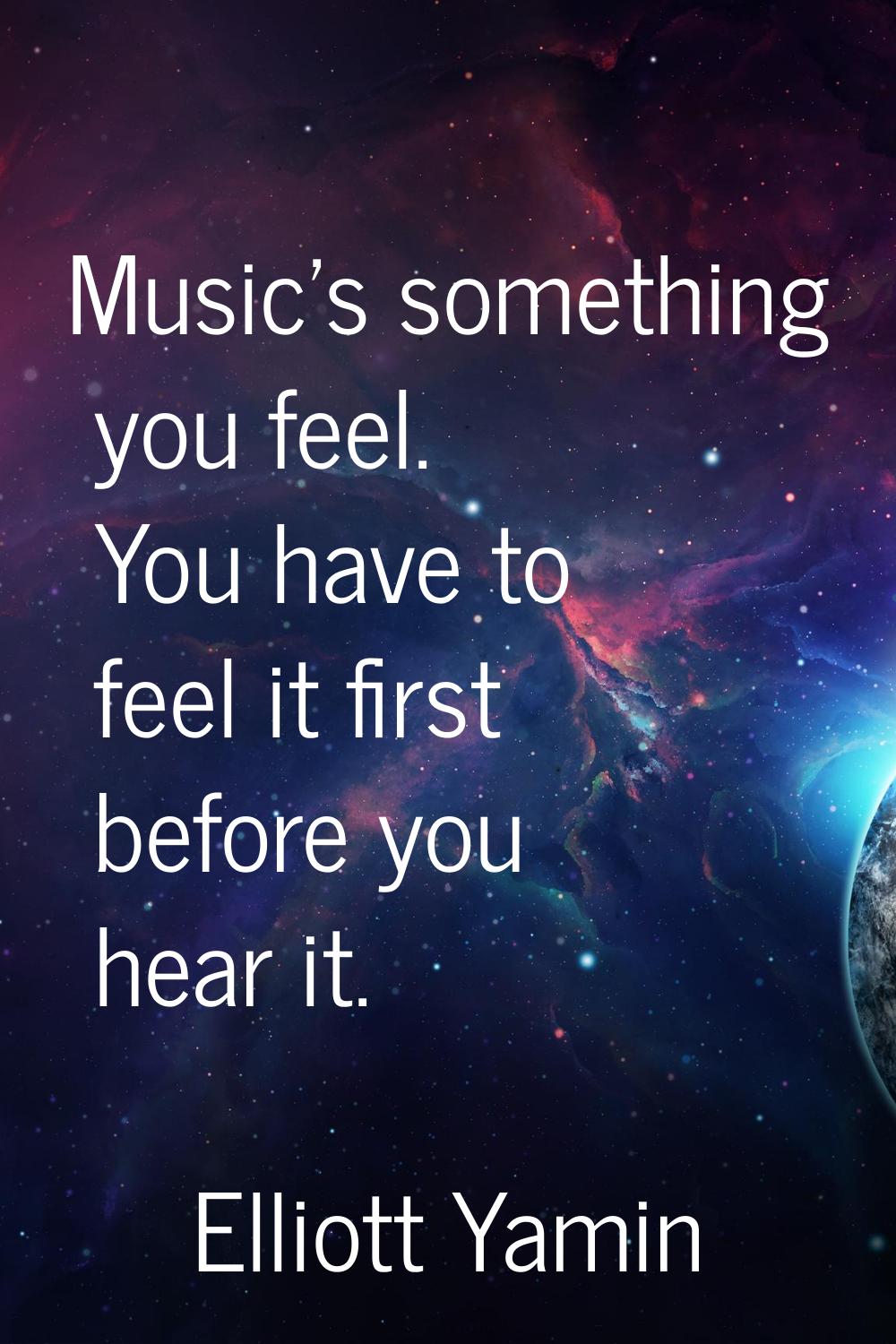 Music's something you feel. You have to feel it first before you hear it.