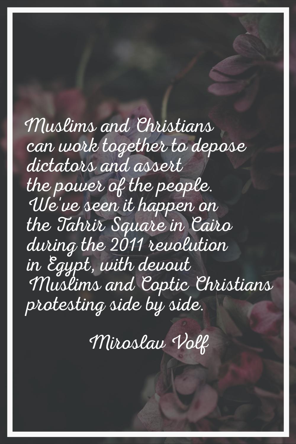 Muslims and Christians can work together to depose dictators and assert the power of the people. We