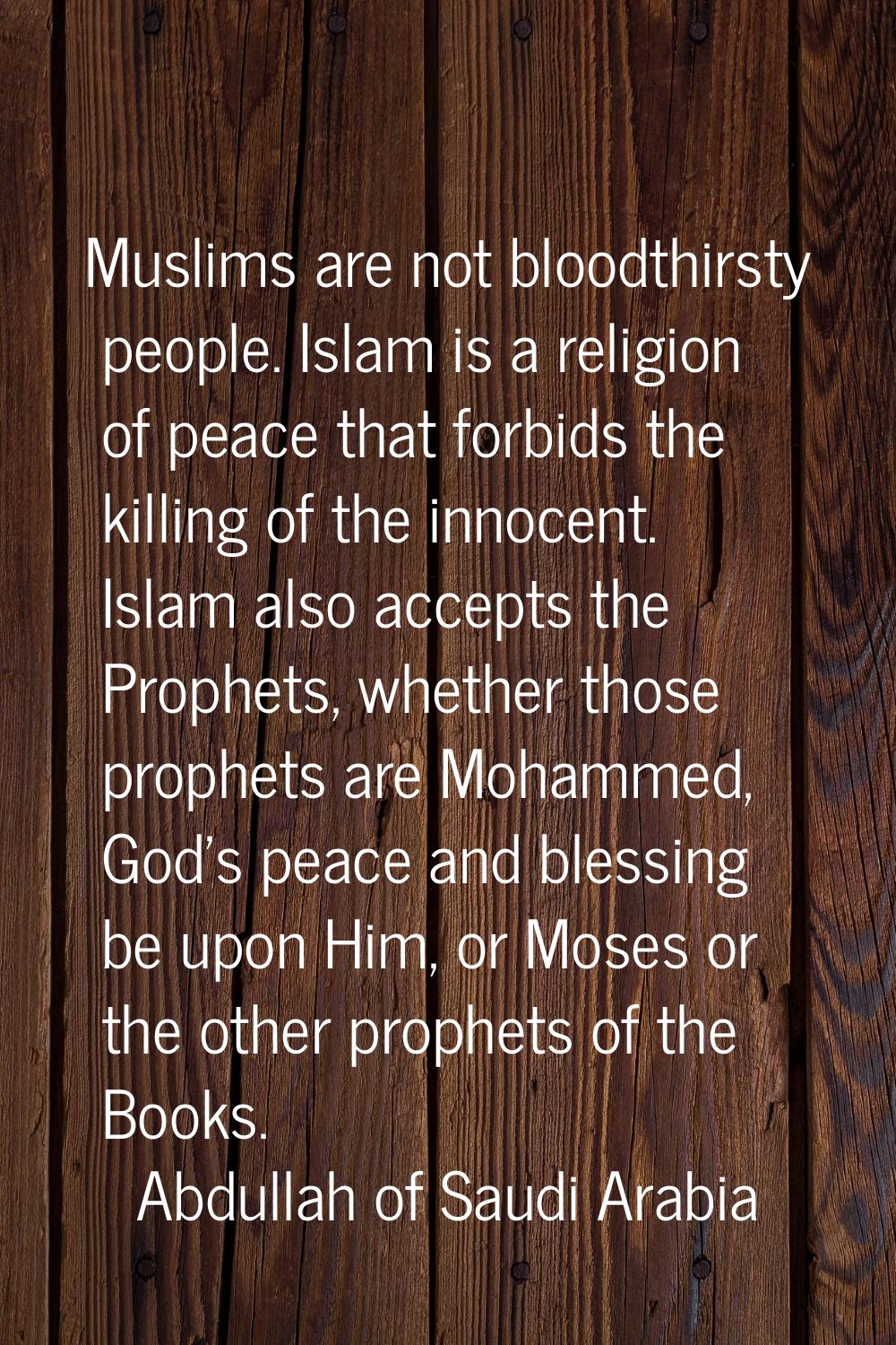 Muslims are not bloodthirsty people. Islam is a religion of peace that forbids the killing of the i