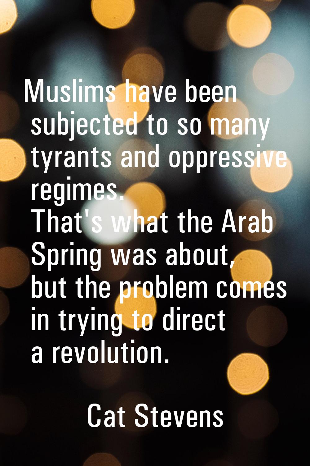 Muslims have been subjected to so many tyrants and oppressive regimes. That's what the Arab Spring 