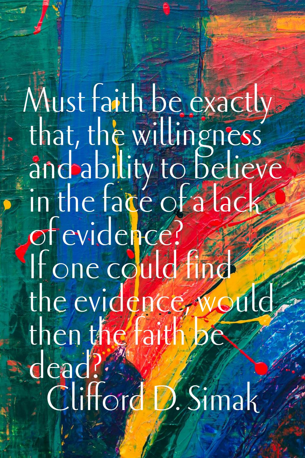 Must faith be exactly that, the willingness and ability to believe in the face of a lack of evidenc