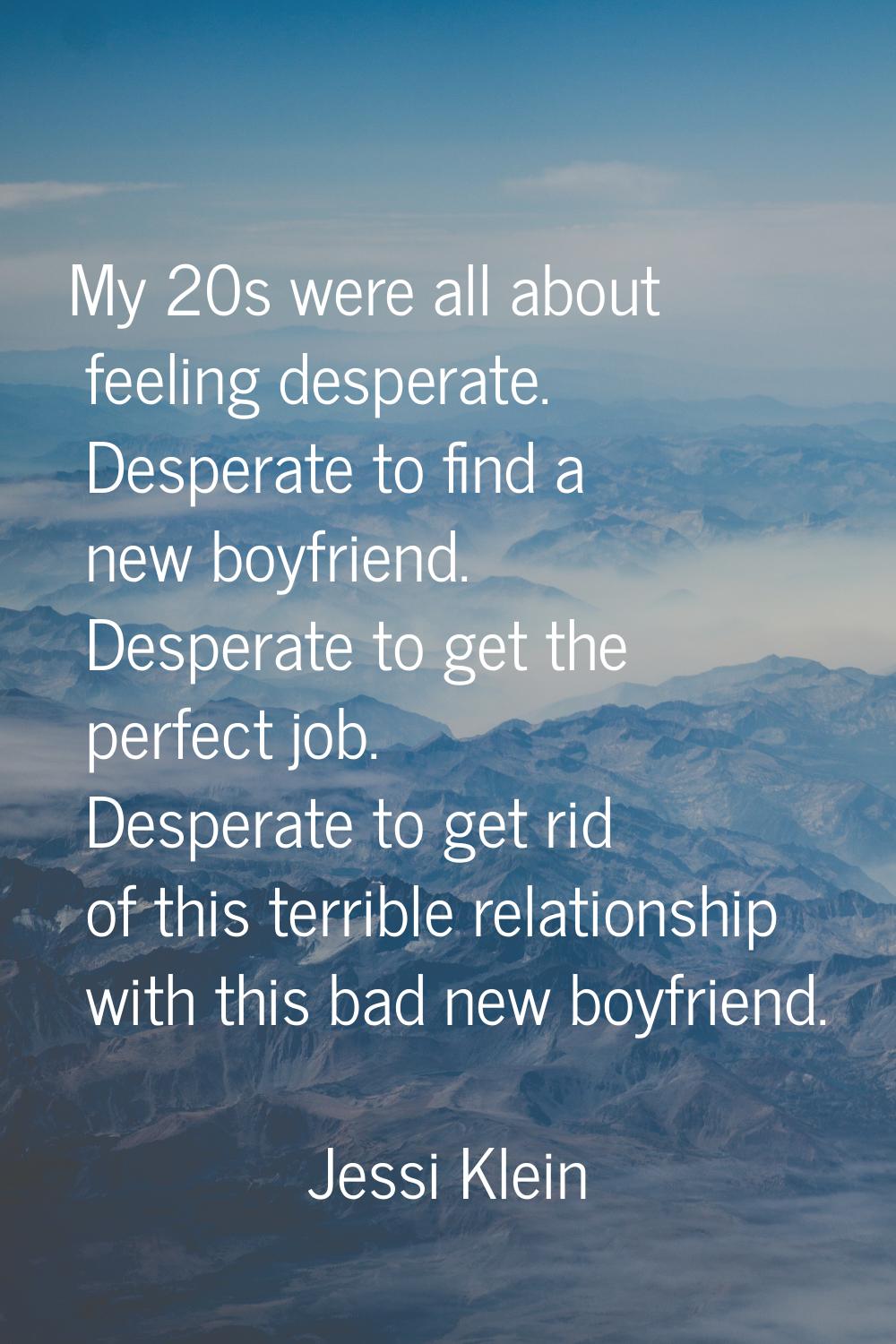 My 20s were all about feeling desperate. Desperate to find a new boyfriend. Desperate to get the pe
