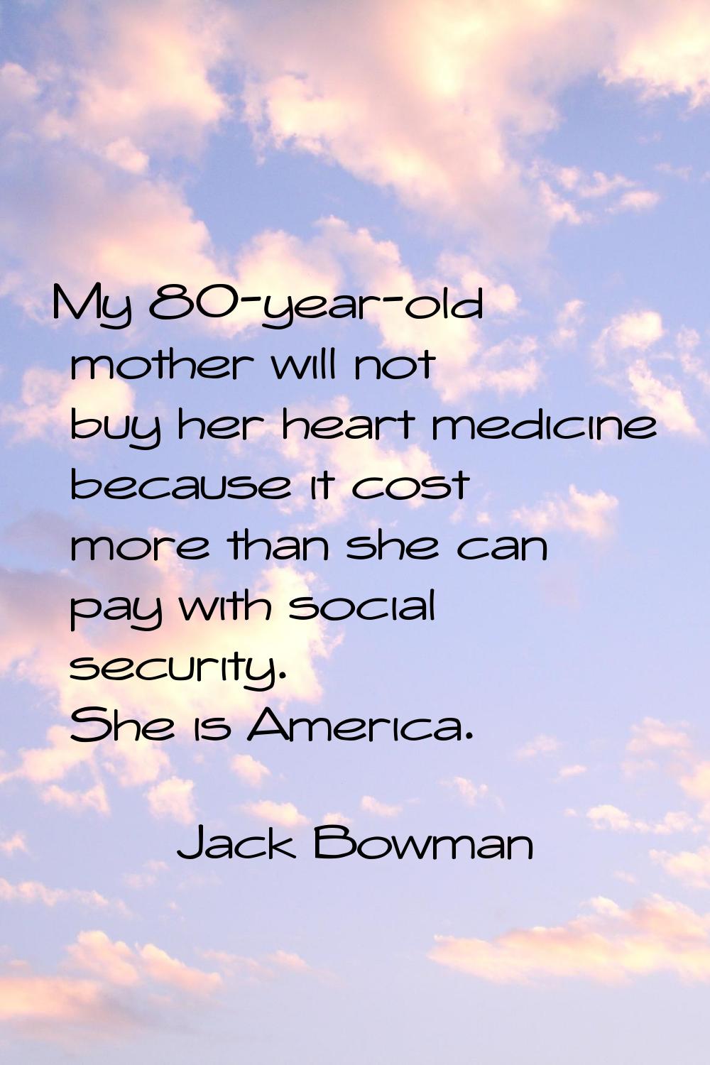 My 80-year-old mother will not buy her heart medicine because it cost more than she can pay with so