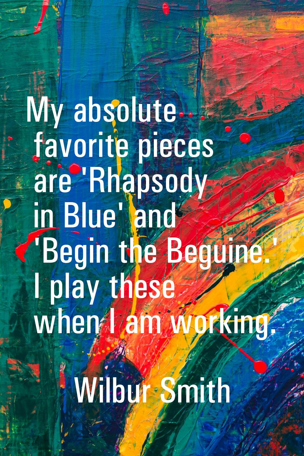 My absolute favorite pieces are 'Rhapsody in Blue' and 'Begin the Beguine.' I play these when I am 
