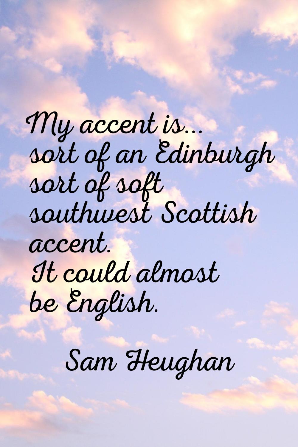 My accent is... sort of an Edinburgh sort of soft southwest Scottish accent. It could almost be Eng