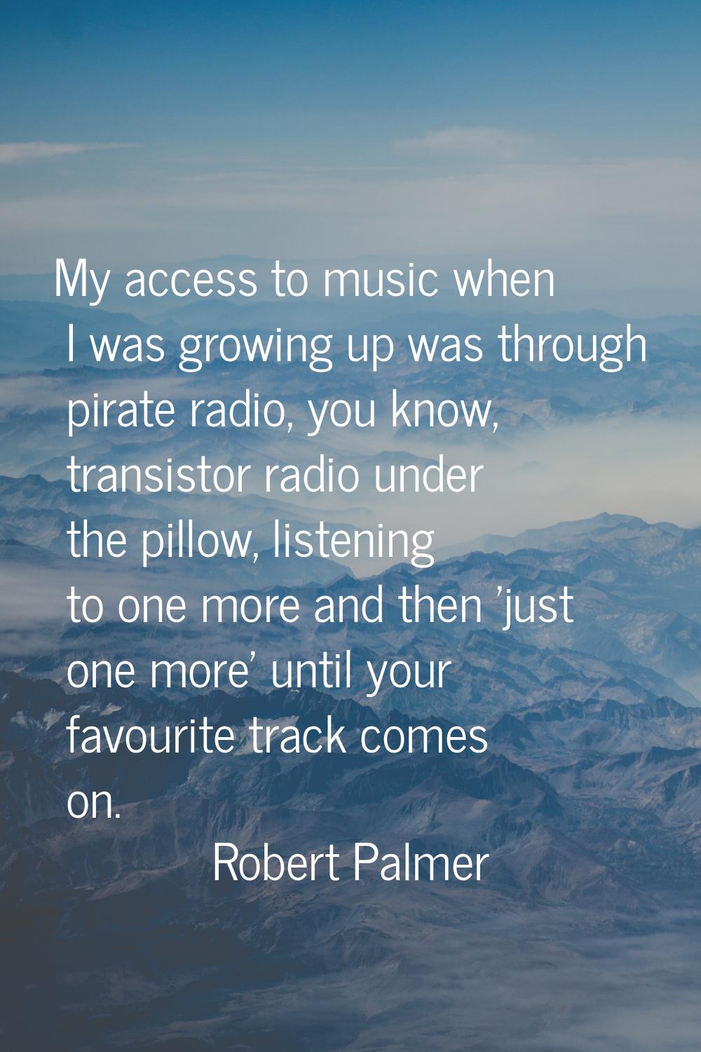 My access to music when I was growing up was through pirate radio, you know, transistor radio under