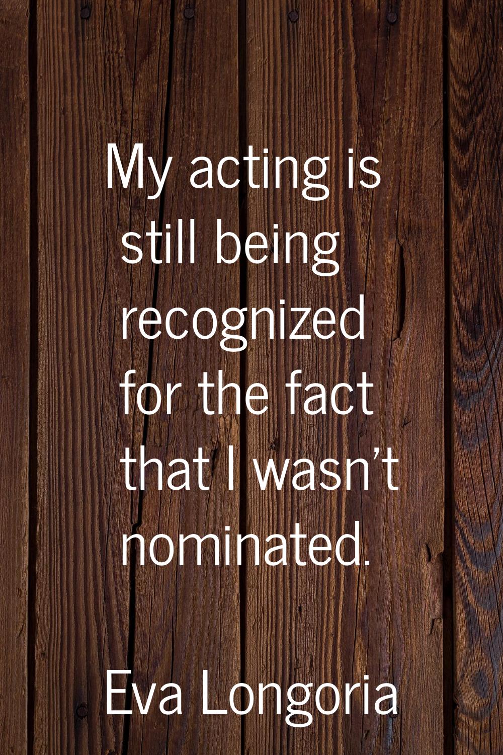 My acting is still being recognized for the fact that I wasn't nominated.