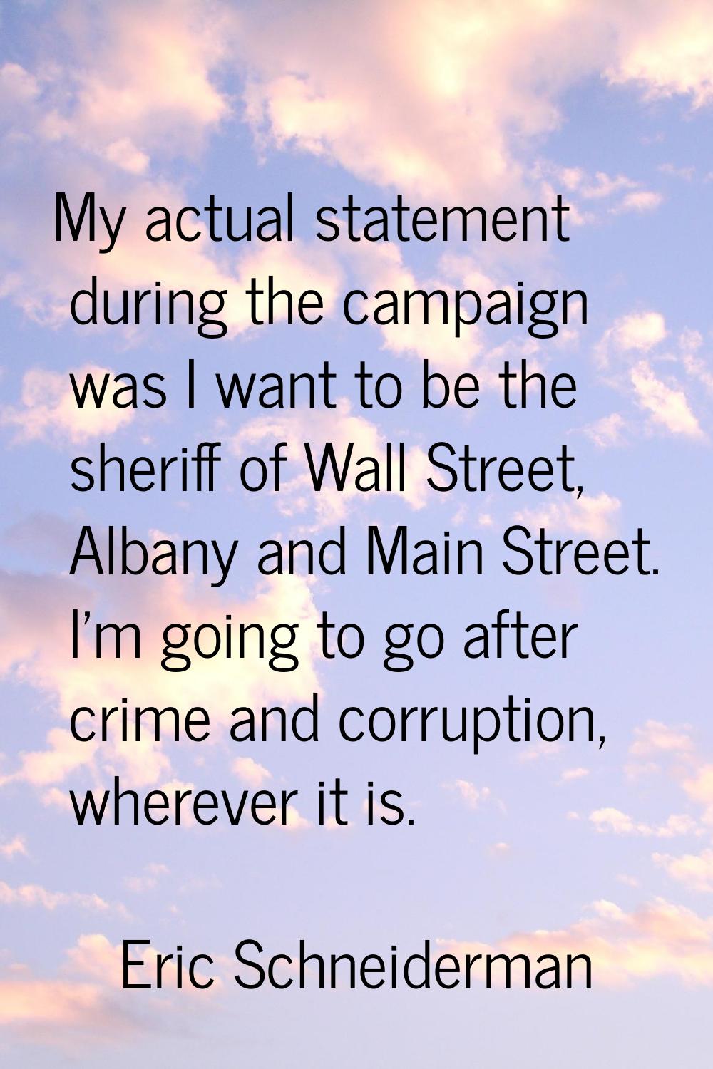 My actual statement during the campaign was I want to be the sheriff of Wall Street, Albany and Mai