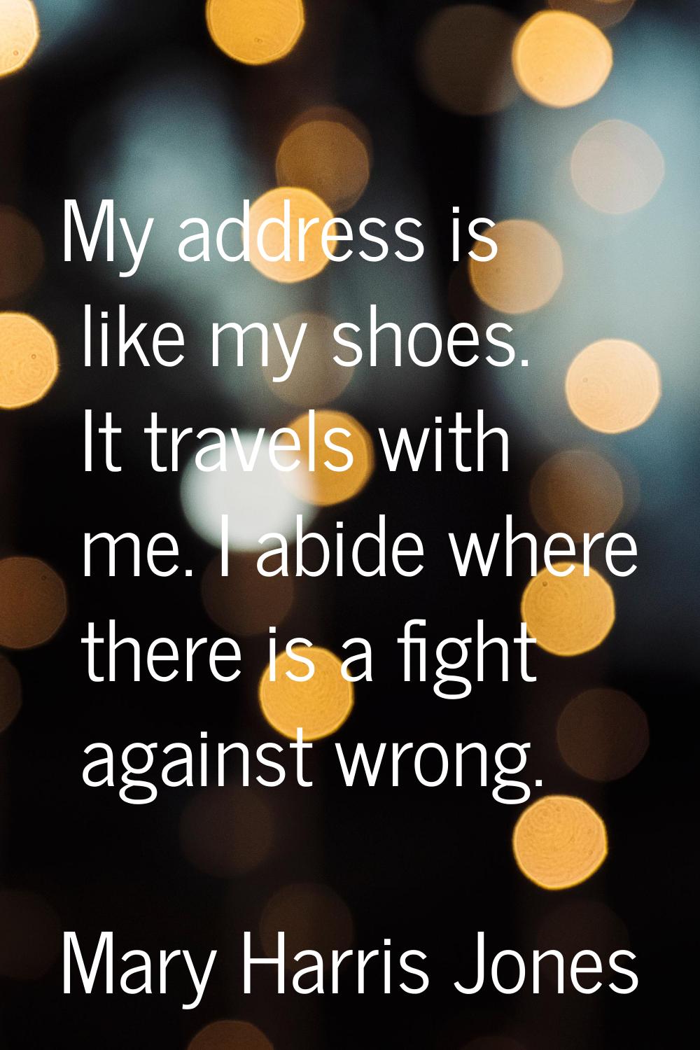 My address is like my shoes. It travels with me. I abide where there is a fight against wrong.